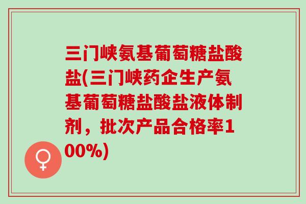 三门峡氨基葡萄糖盐酸盐(三门峡药企生产氨基葡萄糖盐酸盐液体制剂，批次产品合格率100%)
