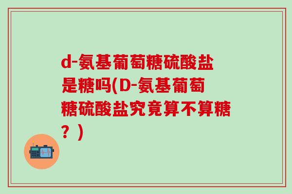 d-氨基葡萄糖硫酸盐是糖吗(D-氨基葡萄糖硫酸盐究竟算不算糖？)