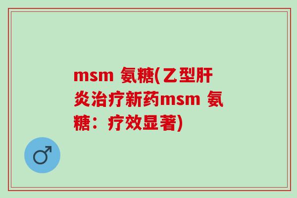 msm 氨糖(乙型肝炎治疗新药msm 氨糖：疗效显著)