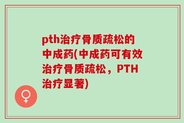 pth治疗骨质疏松的中成药(中成药可有效治疗骨质疏松，PTH治疗显著)