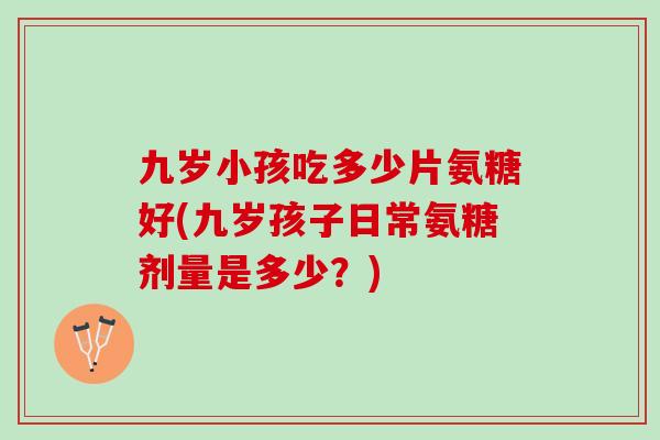 九岁小孩吃多少片氨糖好(九岁孩子日常氨糖剂量是多少？)