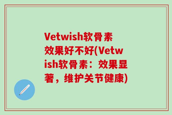 Vetwish软骨素效果好不好(Vetwish软骨素：效果显著，维护关节健康)