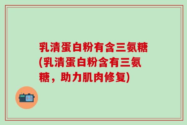 乳清蛋白粉有含三氨糖(乳清蛋白粉含有三氨糖，助力肌肉修复)