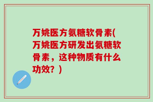 万姚医方氨糖软骨素(万姚医方研发出氨糖软骨素，这种物质有什么功效？)
