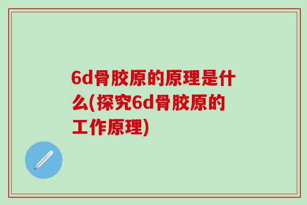 6d骨胶原的原理是什么(探究6d骨胶原的工作原理)