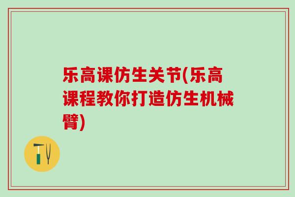 乐高课仿生关节(乐高课程教你打造仿生机械臂)