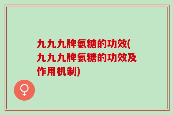 九九九牌氨糖的功效(九九九牌氨糖的功效及作用机制)