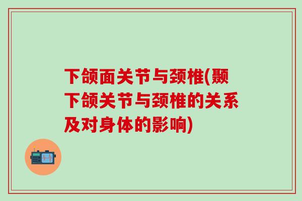 下颌面关节与颈椎(颞下颌关节与颈椎的关系及对身体的影响) 下颌面关节与颈椎(颞下颌关节与颈椎的关系及对身体的影响)