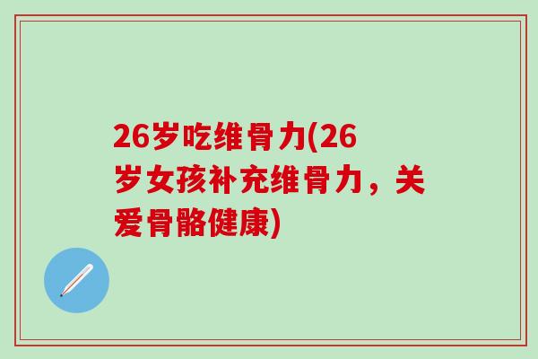 26岁吃维骨力(26岁女孩补充维骨力，关爱骨骼健康)