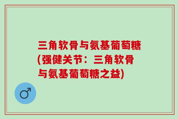 三角软骨与氨基葡萄糖(强健关节：三角软骨与氨基葡萄糖之益)