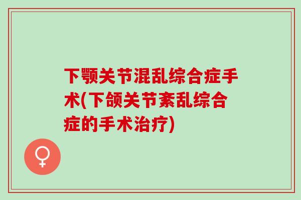 下颚关节混乱综合症手术(下颌关节紊乱综合症的手术) 下颚关节混乱综合症手术(下颌关节紊乱综合症的手术)