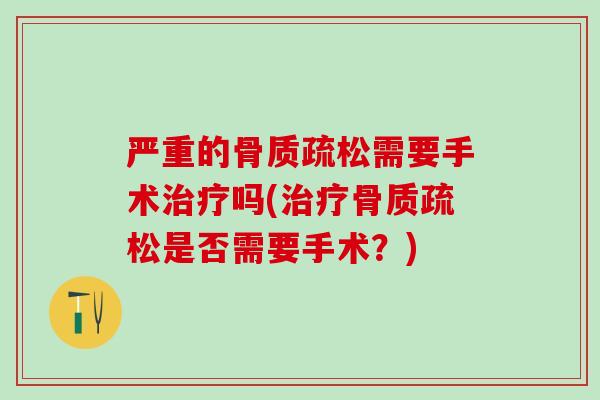 严重的骨质疏松需要手术治疗吗(治疗骨质疏松是否需要手术？)