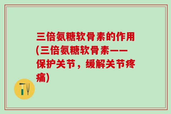 三倍氨糖软骨素的作用(三倍氨糖软骨素——保护关节，缓解关节疼痛)