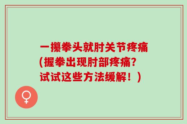 一攥拳头就肘关节疼痛(握拳出现肘部疼痛？试试这些方法缓解！)