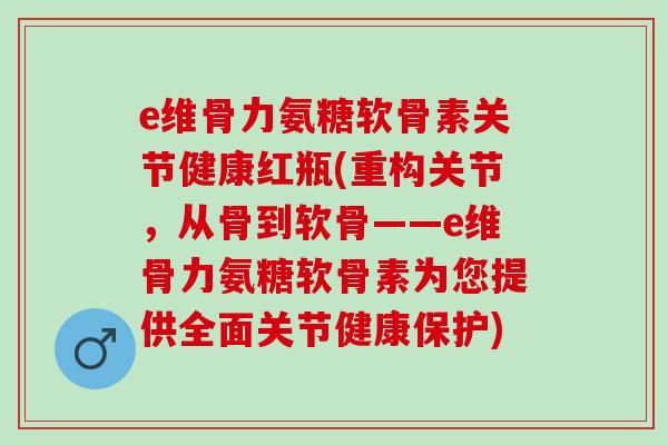 e维骨力氨糖软骨素关节健康红瓶(重构关节，从骨到软骨——e维骨力氨糖软骨素为您提供全面关节健康保护)