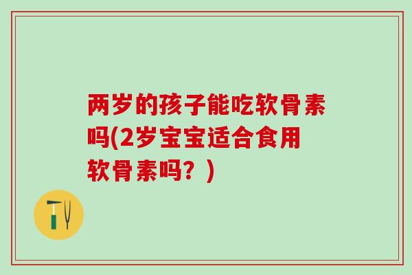 两岁的孩子能吃软骨素吗(2岁宝宝适合食用软骨素吗？)