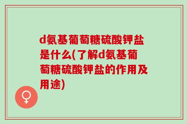 d氨基葡萄糖硫酸钾盐是什么(了解d氨基葡萄糖硫酸钾盐的作用及用途)