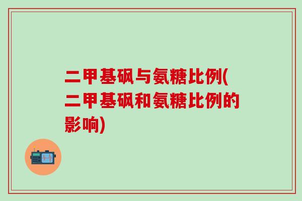 二甲基砜与氨糖比例(二甲基砜和氨糖比例的影响)