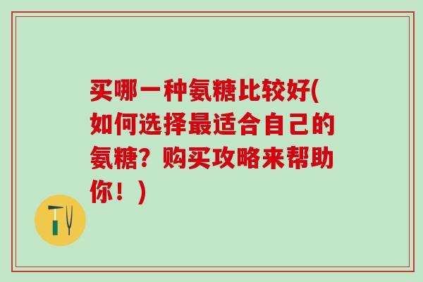 买哪一种氨糖比较好(如何选择最适合自己的氨糖？购买攻略来帮助你！)