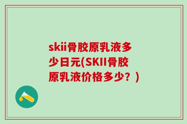 skii骨胶原乳液多少日元(SKII骨胶原乳液价格多少？)