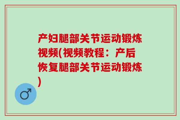产妇腿部关节运动锻炼视频(视频教程：产后恢复腿部关节运动锻炼)