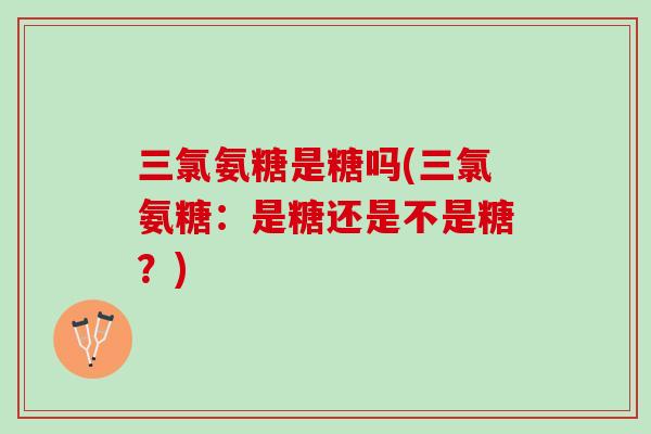 三氯氨糖是糖吗(三氯氨糖：是糖还是不是糖？)
