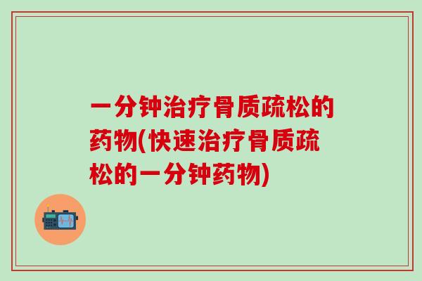 一分钟治疗骨质疏松的药物(快速治疗骨质疏松的一分钟药物)