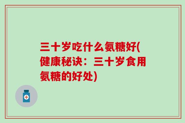 三十岁吃什么氨糖好(健康秘诀:三十岁食用氨糖的好处) 三十岁吃什么氨糖好(健康秘诀:三十岁食用氨糖的好处)