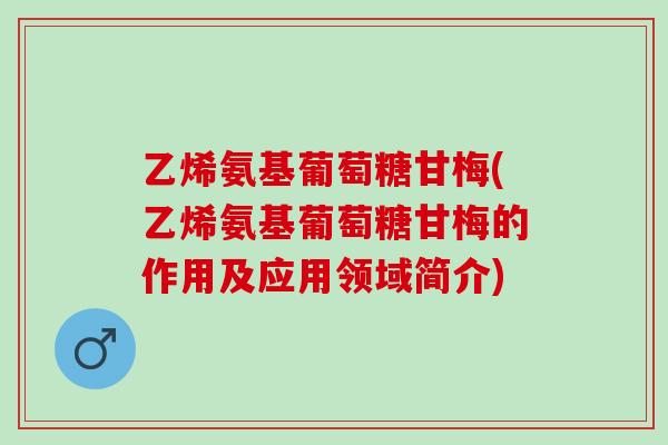 乙烯氨基葡萄糖甘梅(乙烯氨基葡萄糖甘梅的作用及应用领域简介)
