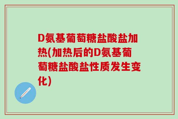 D氨基葡萄糖盐酸盐加热(加热后的D氨基葡萄糖盐酸盐性质发生变化)