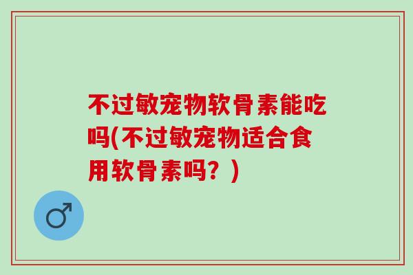 不过敏宠物软骨素能吃吗(不过敏宠物适合食用软骨素吗？)