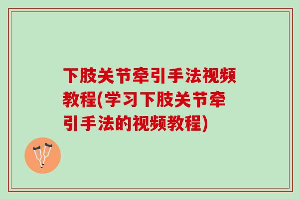 下肢关节牵引手法视频教程(学习下肢关节牵引手法的视频教程)