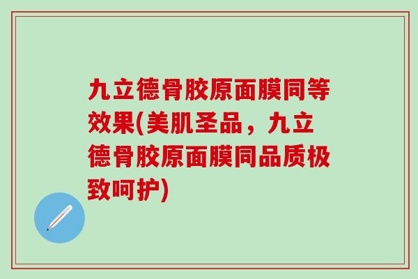 九立德骨胶原面膜同等效果(美肌圣品，九立德骨胶原面膜同品质极致呵护)