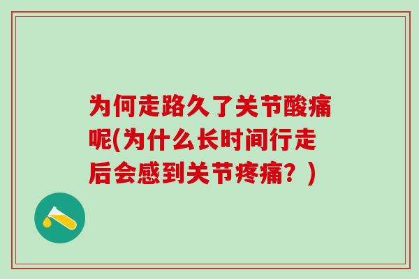 为何走路久了关节酸痛呢(为什么长时间行走后会感到关节?) 为何走路久了关节酸痛呢(为什么长时间行走后会感到关节?)