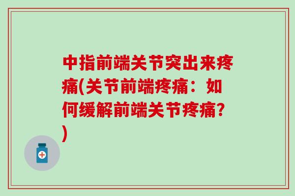 中指前端关节突出来疼痛(关节前端疼痛：如何缓解前端关节疼痛？)