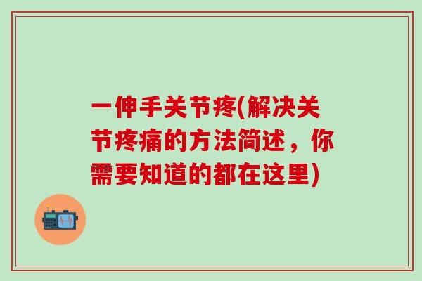 一伸手关节疼(解决关节疼痛的方法简述，你需要知道的都在这里)