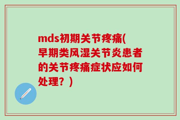mds初期关节(早期类患者的关节症状应如何处理?) mds初期关节(早期类患者的关节症状应如何处理?)