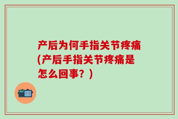 产后为何手指关节疼痛(产后手指关节疼痛是怎么回事？)