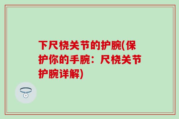 下尺桡关节的护腕(保护你的手腕：尺桡关节护腕详解)