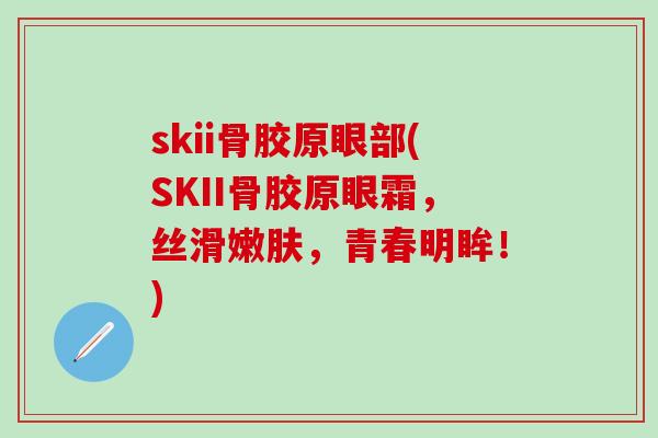 skii骨胶原眼部(SKII骨胶原眼霜，丝滑嫩肤，青春明眸！)