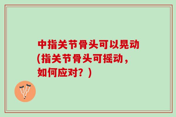 中指关节骨头可以晃动(指关节骨头可摇动，如何应对？)