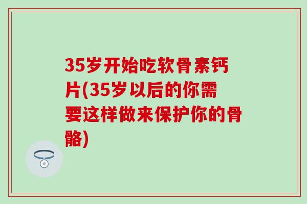35岁开始吃软骨素钙片(35岁以后的你需要这样做来保护你的骨骼)