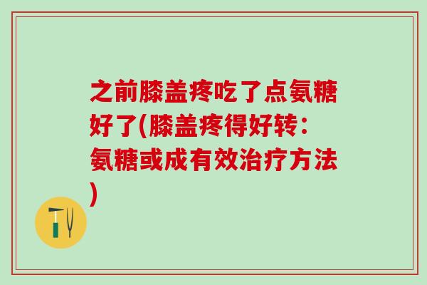 之前膝盖疼吃了点氨糖好了(膝盖疼得好转：氨糖或成有效治疗方法)