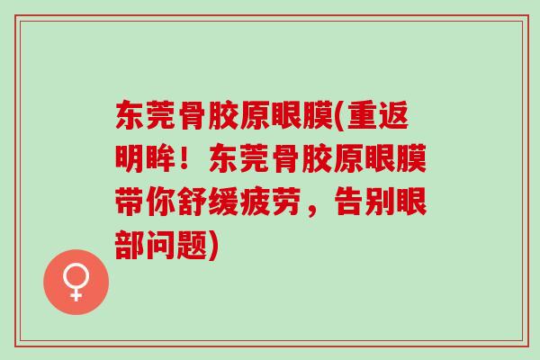 东莞骨胶原眼膜(重返明眸！东莞骨胶原眼膜带你舒缓疲劳，告别眼部问题)