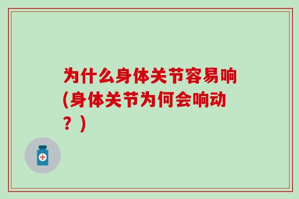 为什么身体关节容易响(身体关节为何会响动？)