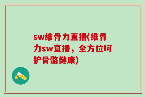 sw维骨力直播(维骨力sw直播,全方位呵护骨骼健康) sw维骨力直播(维骨力sw直播,全方位呵护骨骼健康)