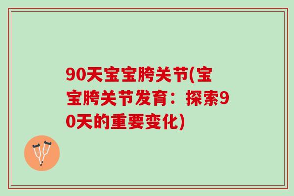 90天宝宝胯关节(宝宝胯关节发育：探索90天的重要变化)
