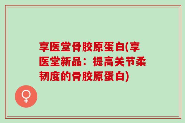 享医堂骨胶原蛋白(享医堂新品：提高关节柔韧度的骨胶原蛋白)