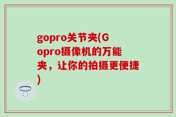 gopro关节夹(Gopro摄像机的万能夹，让你的拍摄更便捷)