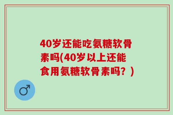 40岁还能吃氨糖软骨素吗(40岁以上还能食用氨糖软骨素吗？)